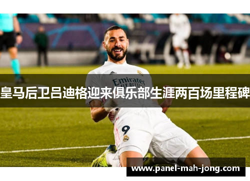 皇马后卫吕迪格迎来俱乐部生涯两百场里程碑